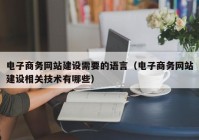 电子商务网站建设需要的语言（电子商务网站建设相关技术有哪些）