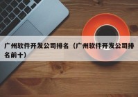 广州软件开发公司排名（广州软件开发公司排名前十）