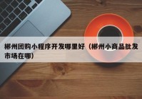 郴州团购小程序开发哪里好（郴州小商品批发市场在哪）