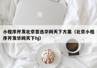 小程序开发北京首选华网天下方案（北京小程序开发华网天下hj）