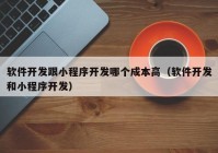 软件开发跟小程序开发哪个成本高（软件开发和小程序开发）