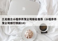 三足鼎立小程序开发公司排名推荐（小程序开发公司排行榜前10）