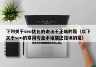 下列关于seo优化的说法不正确的是（以下关于seo的常用专业术语描述错误的是）