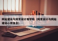 网站建设与网页设计难学吗（网页设计与网站建设心得体会）