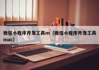 微信小程序开发工具m（微信小程序开发工具mac）