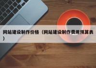 网站建设制作价格（网站建设制作费用预算表）