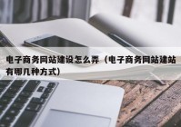 电子商务网站建设怎么弄（电子商务网站建站有哪几种方式）