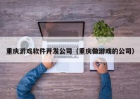 重庆游戏软件开发公司（重庆做游戏的公司）