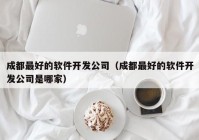 成都最好的软件开发公司（成都最好的软件开发公司是哪家）