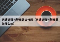 网站建设与管理薪资待遇（网站建设与管理是做什么的）