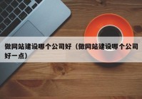 做网站建设哪个公司好（做网站建设哪个公司好一点）