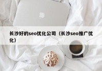 长沙好的seo优化公司（长沙seo推广优化）