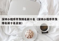 深圳小程序开发排名前十名（深圳小程序开发排名前十名企业）