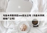 乌鲁木齐新市区seo优化公司（乌鲁木齐网络推广公司）