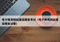 电子商务网站建设期末考试（电子商务网站建设期末试卷）