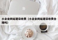 小企业网站建设收费（小企业网站建设收费合理吗）