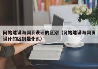 网站建设与网页设计的区别（网站建设与网页设计的区别是什么）