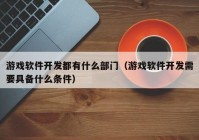 游戏软件开发都有什么部门（游戏软件开发需要具备什么条件）