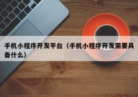 手机小程序开发平台（手机小程序开发需要具备什么）