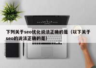 下列关于seo优化说法正确的是（以下关于seo的说法正确的是）