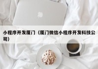 小程序开发厦门（厦门微信小程序开发科技公司）