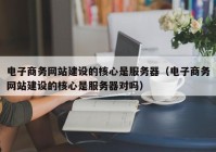 电子商务网站建设的核心是服务器（电子商务网站建设的核心是服务器对吗）