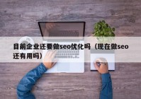 目前企业还要做seo优化吗（现在做seo还有用吗）