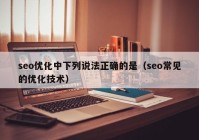 seo优化中下列说法正确的是（seo常见的优化技术）