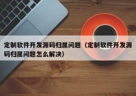 定制软件开发源码归属问题（定制软件开发源码归属问题怎么解决）