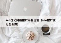 seo优化网络推广平台运营（seo推广优化怎么做）