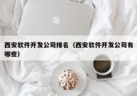 西安软件开发公司排名（西安软件开发公司有哪些）